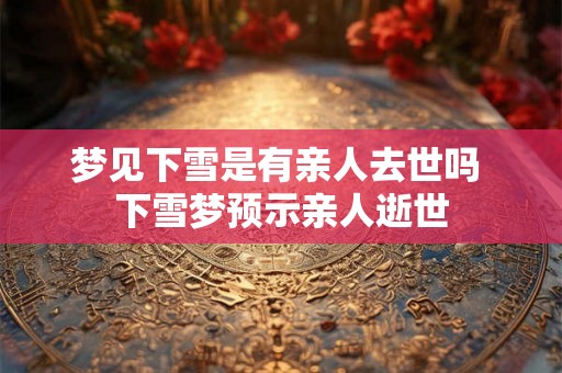 梦见下雪是有亲人去世吗 下雪梦预示亲人逝世