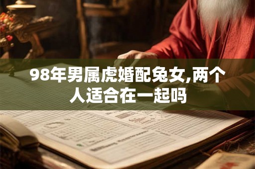 98年男属虎婚配兔女,两个人适合在一起吗