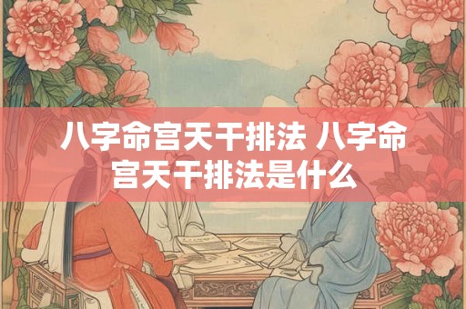 八字命宫天干排法 八字命宫天干排法是什么
