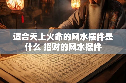 适合天上火命的风水摆件是什么 招财的风水摆件