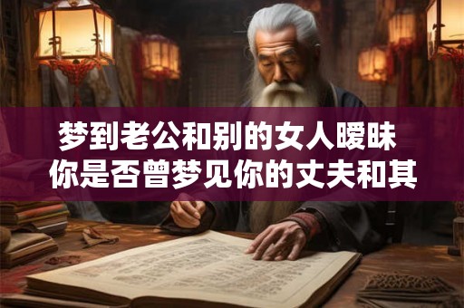 梦到老公和别的女人暧昧 你是否曾梦见你的丈夫和其他女人有亲密关系