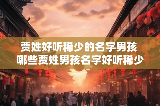 贾姓好听稀少的名字男孩 哪些贾姓男孩名字好听稀少 贾姓好听稀少的名字男孩 哪些贾姓男孩名字好听稀少