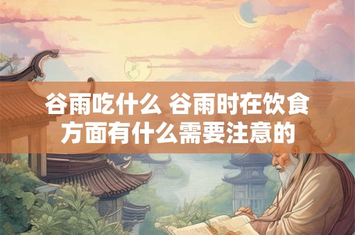 谷雨吃什么 谷雨时在饮食方面有什么需要注意的