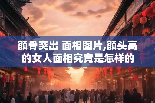 额骨突出 面相图片,额头高的女人面相究竟是怎样的