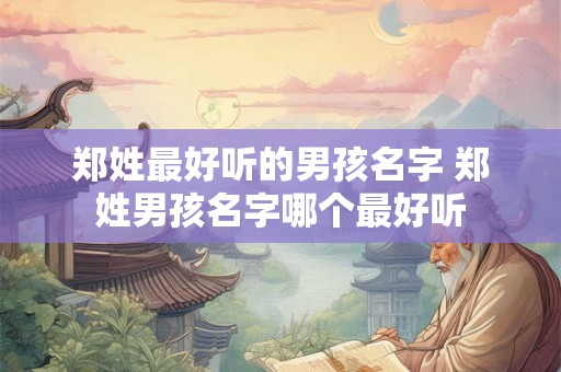 郑姓最好听的男孩名字 郑姓男孩名字哪个最好听