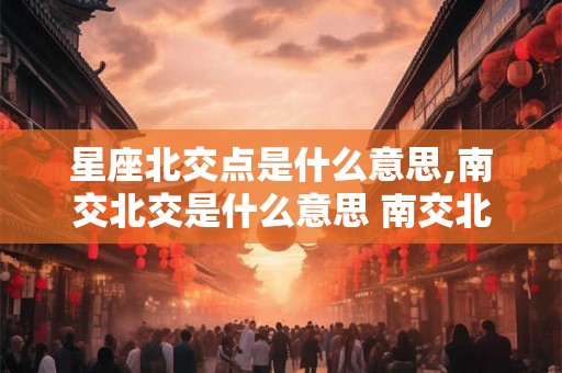 星座北交点是什么意思,南交北交是什么意思 南交北交介绍 星座北交点是什么意思,南交北交是什么意思 南交北交介绍