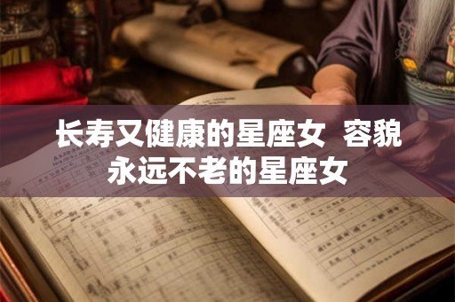 长寿又健康的星座女 容貌永远不老的星座女 长寿又健康的星座女 容貌永远不老的星座女