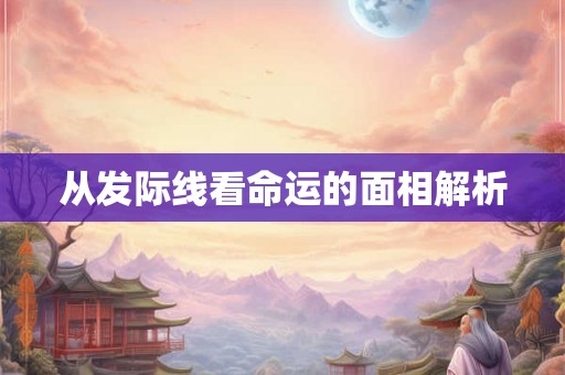 从发际线看命运的面相解析 从发际线看命运的面相解析