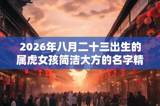 2026年八月二十三出生的属虎女孩简洁大方的名字精选