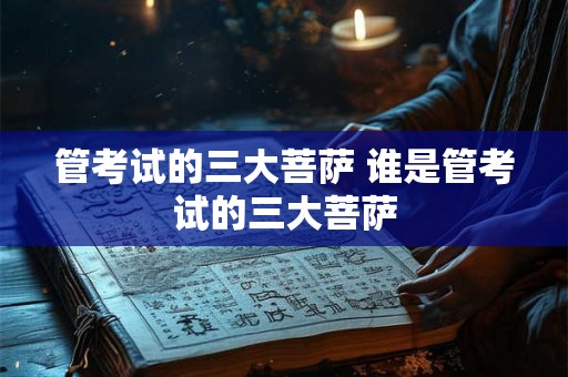 管考试的三大菩萨 谁是管考试的三大菩萨