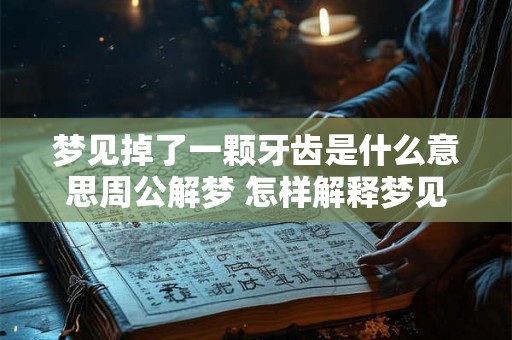 梦见掉了一颗牙齿是什么意思周公解梦 怎样解释梦见掉牙的意思