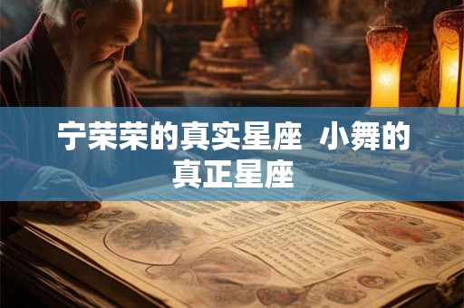 宁荣荣的真实星座 小舞的真正星座 宁荣荣的真实星座 小舞的真正星座