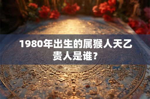 1980年出生的属猴人天乙贵人是谁？