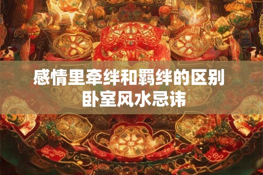 感情里牵绊和羁绊的区别  卧室风水忌讳
