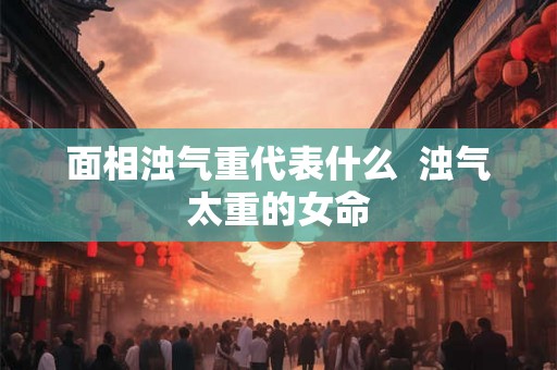 面相浊气重代表什么  浊气太重的女命