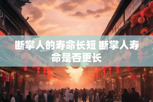 断掌人的寿命长短 断掌人寿命是否更长 断掌人的寿命长短 断掌人寿命是否更长