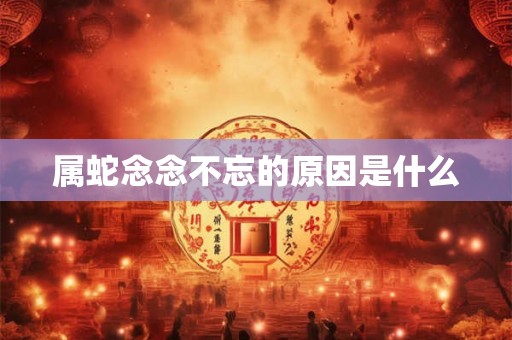 属蛇念念不忘的原因是什么
