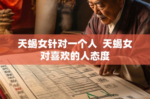 天蝎女针对一个人  天蝎女对喜欢的人态度