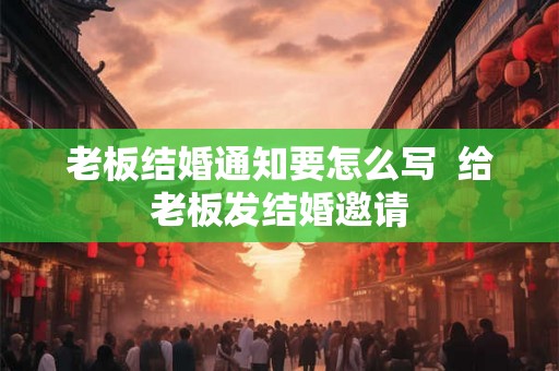 老板结婚通知要怎么写  给老板发结婚邀请
