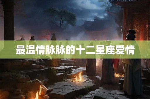 最温情脉脉的十二星座爱情