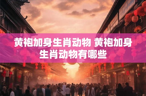 黄袍加身生肖动物 黄袍加身生肖动物有哪些 黄袍加身生肖动物 黄袍加身生肖动物有哪些