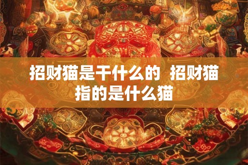 招财猫是干什么的  招财猫指的是什么猫