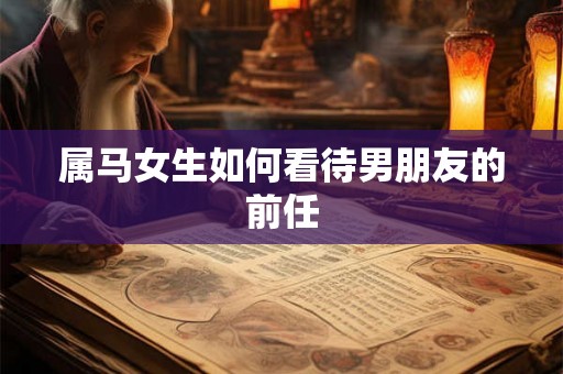属马女生如何看待男朋友的前任