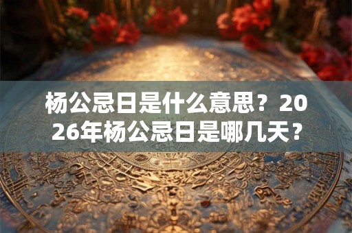 杨公忌日是什么意思？2026年杨公忌日是哪几天？
