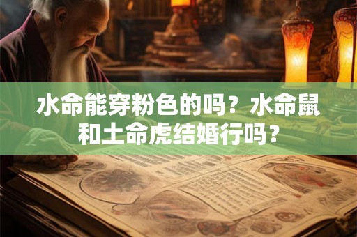 水命能穿粉色的吗？水命鼠和土命虎结婚行吗？