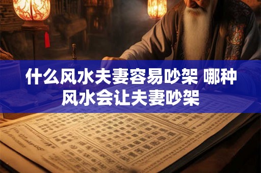 什么风水夫妻容易吵架 哪种风水会让夫妻吵架