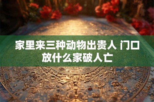 家里来三种动物出贵人 门口放什么家破人亡