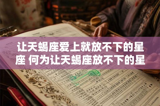 让天蝎座爱上就放不下的星座 何为让天蝎座放不下的星座