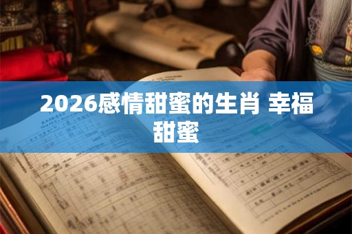 2026感情甜蜜的生肖 幸福甜蜜