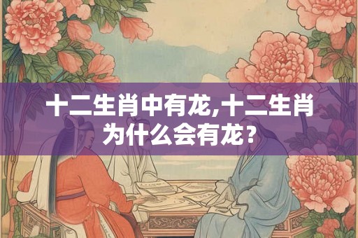 十二生肖中有龙,十二生肖为什么会有龙？