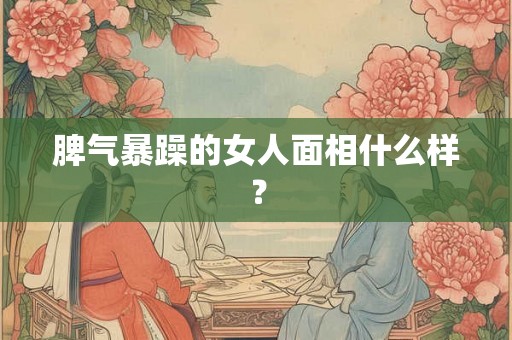 脾气暴躁的女人面相什么样？