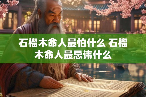 石榴木命人最怕什么 石榴木命人最忌讳什么