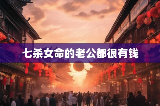 七杀女命的老公都很有钱 七杀女命的老公都很有钱