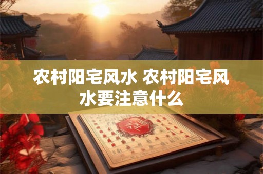 农村阳宅风水 农村阳宅风水要注意什么
