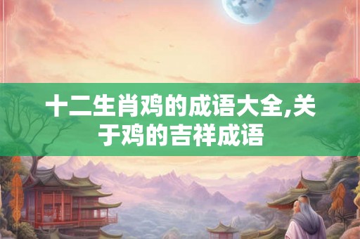 十二生肖鸡的成语大全,关于鸡的吉祥成语
