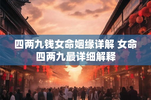 四两九钱女命姻缘详解 女命四两九最详细解释 四两九钱女命姻缘详解 女命四两九最详细解释
