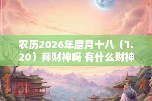 农历2026年腊月十八（1.20）拜财神吗 有什么财神方位