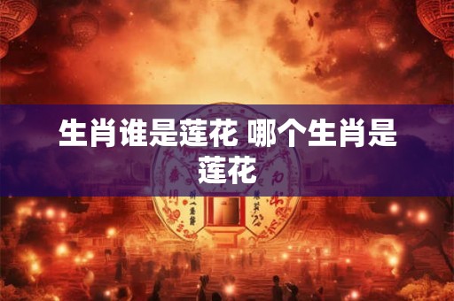 生肖谁是莲花 哪个生肖是莲花