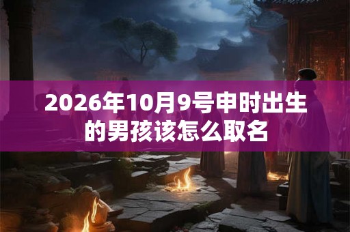 2026年10月9号申时出生的男孩该怎么取名