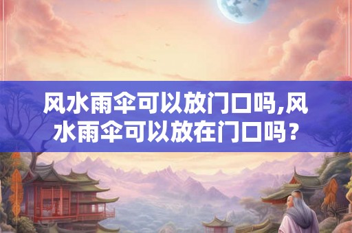 风水雨伞可以放门口吗,风水雨伞可以放在门口吗？