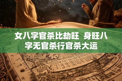 女八字官杀比劫旺  身旺八字无官杀行官杀大运
