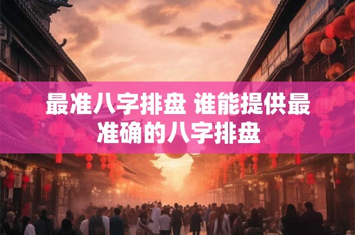 最准八字排盘 谁能提供最准确的八字排盘