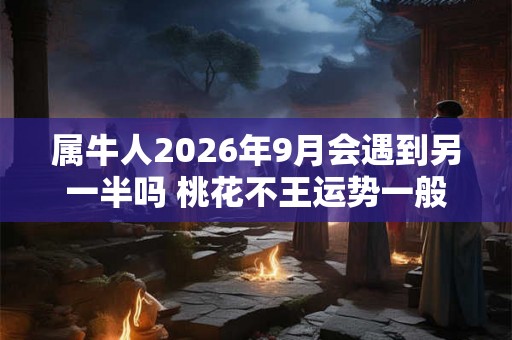 属牛人2026年9月会遇到另一半吗 桃花不王运势一般