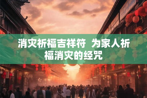 消灾祈福吉祥符  为家人祈福消灾的经咒