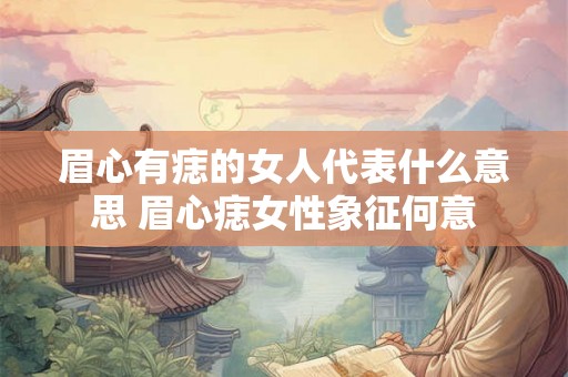 眉心有痣的女人代表什么意思 眉心痣女性象征何意