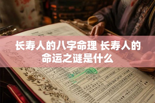 长寿人的八字命理 长寿人的命运之谜是什么